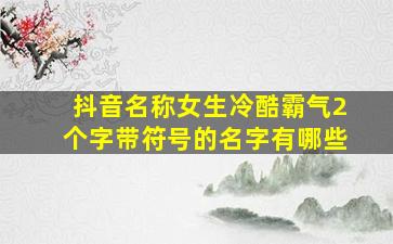 抖音名称女生冷酷霸气2个字带符号的名字有哪些