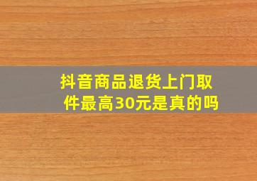 抖音商品退货上门取件最高30元是真的吗