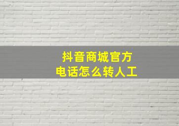 抖音商城官方电话怎么转人工