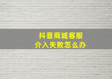 抖音商城客服介入失败怎么办