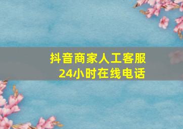 抖音商家人工客服24小时在线电话