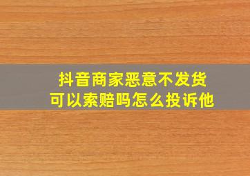 抖音商家恶意不发货可以索赔吗怎么投诉他