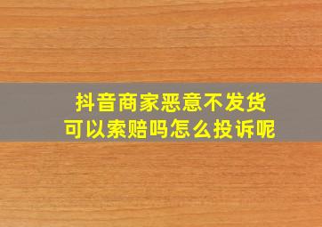 抖音商家恶意不发货可以索赔吗怎么投诉呢