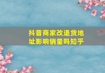 抖音商家改退货地址影响销量吗知乎