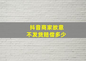 抖音商家故意不发货赔偿多少