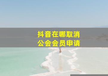 抖音在哪取消公会会员申请