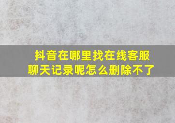 抖音在哪里找在线客服聊天记录呢怎么删除不了