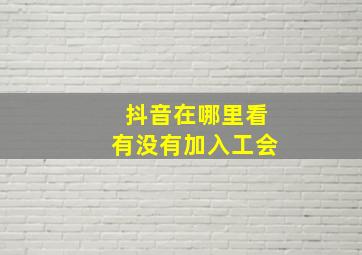 抖音在哪里看有没有加入工会