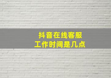 抖音在线客服工作时间是几点