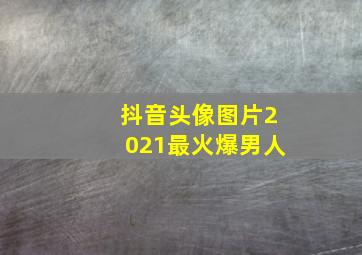 抖音头像图片2021最火爆男人