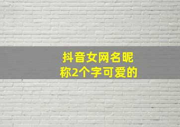 抖音女网名昵称2个字可爱的