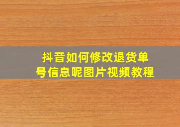 抖音如何修改退货单号信息呢图片视频教程