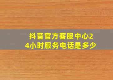 抖音官方客服中心24小时服务电话是多少