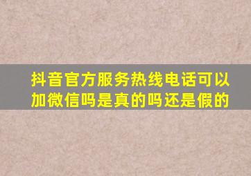 抖音官方服务热线电话可以加微信吗是真的吗还是假的