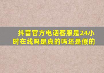 抖音官方电话客服是24小时在线吗是真的吗还是假的