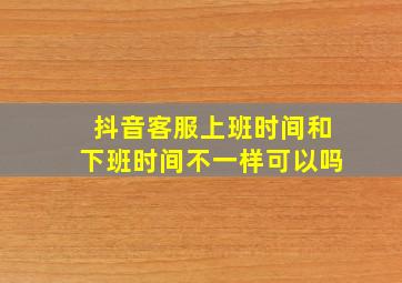 抖音客服上班时间和下班时间不一样可以吗