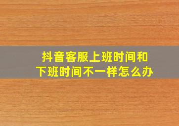 抖音客服上班时间和下班时间不一样怎么办