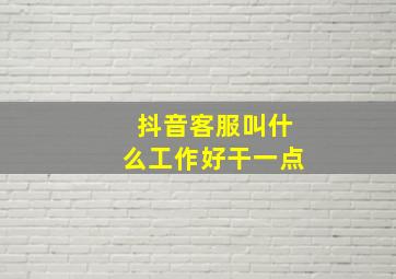 抖音客服叫什么工作好干一点