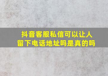 抖音客服私信可以让人留下电话地址吗是真的吗