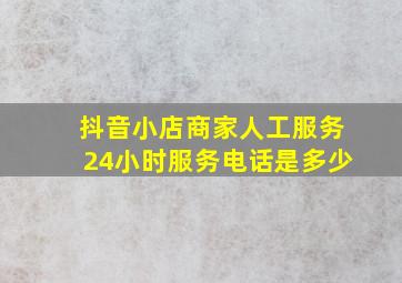 抖音小店商家人工服务24小时服务电话是多少