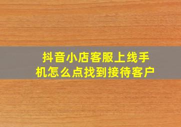 抖音小店客服上线手机怎么点找到接待客户