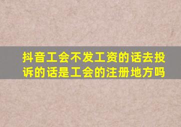 抖音工会不发工资的话去投诉的话是工会的注册地方吗