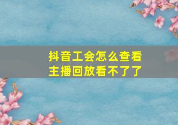 抖音工会怎么查看主播回放看不了了