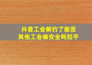 抖音工会解约了能签其他工会嘛安全吗知乎