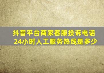 抖音平台商家客服投诉电话24小时人工服务热线是多少