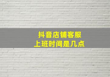 抖音店铺客服上班时间是几点