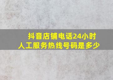 抖音店铺电话24小时人工服务热线号码是多少