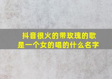 抖音很火的带玫瑰的歌是一个女的唱的什么名字