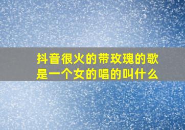 抖音很火的带玫瑰的歌是一个女的唱的叫什么