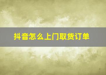 抖音怎么上门取货订单