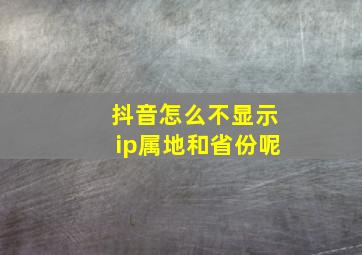 抖音怎么不显示ip属地和省份呢