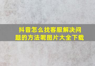 抖音怎么找客服解决问题的方法呢图片大全下载