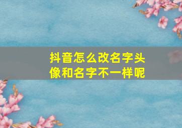 抖音怎么改名字头像和名字不一样呢