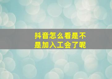 抖音怎么看是不是加入工会了呢