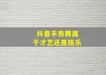 抖音手势舞属于才艺还是娱乐