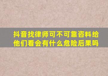 抖音找律师可不可靠咨料给他们看会有什么危险后果吗