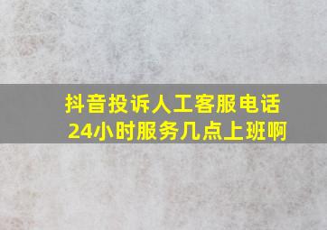 抖音投诉人工客服电话24小时服务几点上班啊