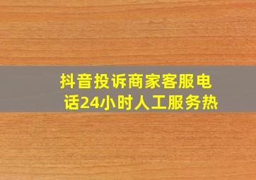 抖音投诉商家客服电话24小时人工服务热