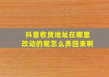 抖音收货地址在哪里改动的呢怎么弄回来啊