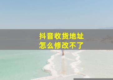 抖音收货地址怎么修改不了