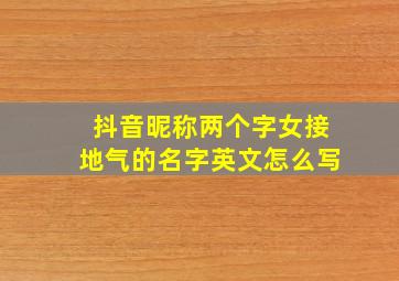 抖音昵称两个字女接地气的名字英文怎么写