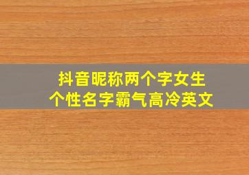 抖音昵称两个字女生个性名字霸气高冷英文