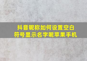 抖音昵称如何设置空白符号显示名字呢苹果手机