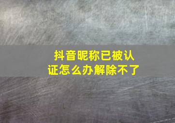 抖音昵称已被认证怎么办解除不了