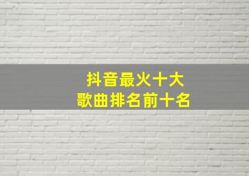 抖音最火十大歌曲排名前十名