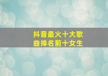 抖音最火十大歌曲排名前十女生